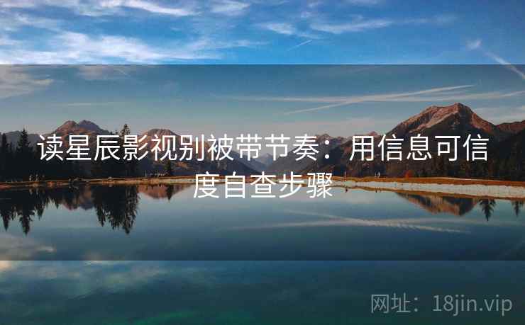 读星辰影视别被带节奏：用信息可信度自查步骤