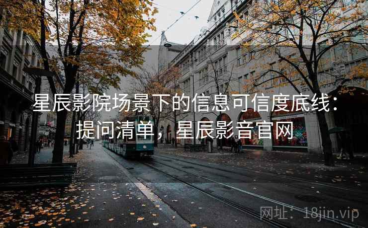 星辰影院场景下的信息可信度底线：提问清单，星辰影音官网