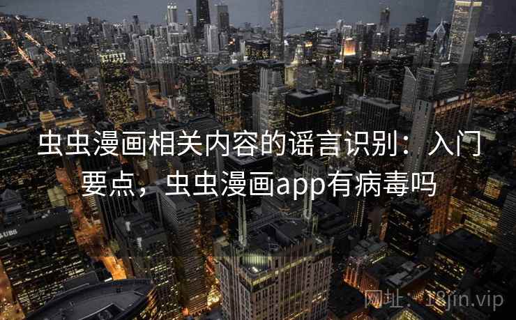 虫虫漫画相关内容的谣言识别：入门要点，虫虫漫画app有病毒吗