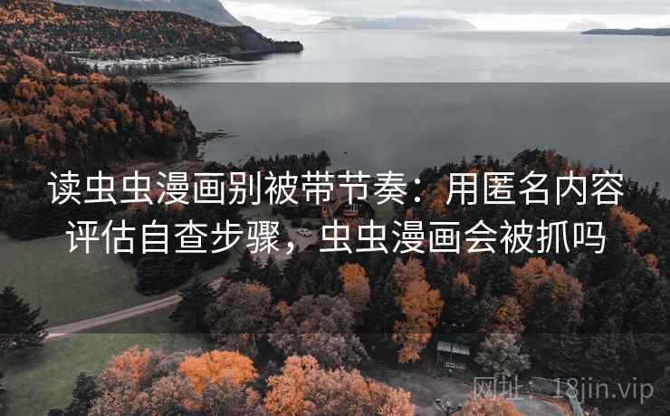 读虫虫漫画别被带节奏：用匿名内容评估自查步骤，虫虫漫画会被抓吗