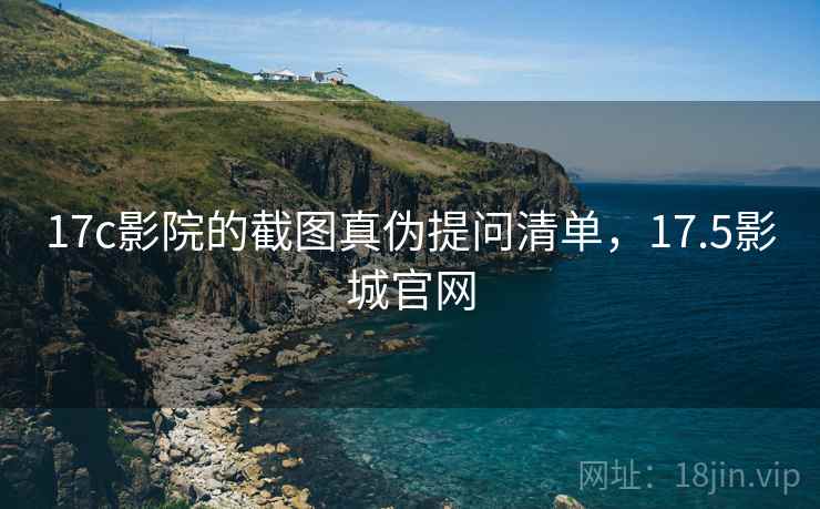 17c影院的截图真伪提问清单，17.5影城官网