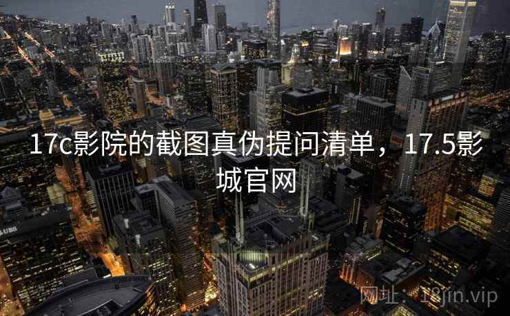 17c影院的截图真伪提问清单，17.5影城官网