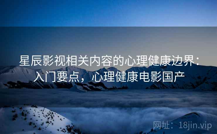 星辰影视相关内容的心理健康边界：入门要点，心理健康电影国产
