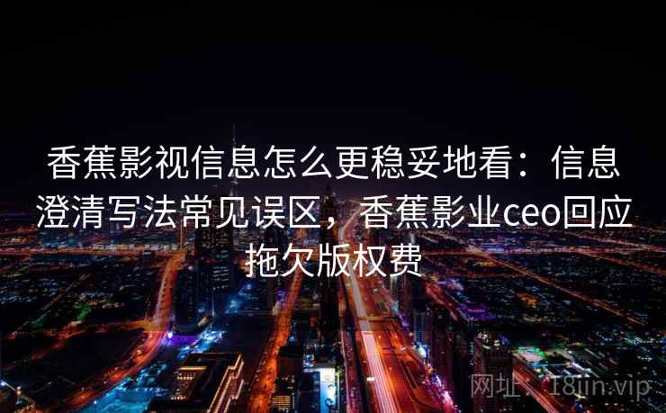 香蕉影视信息怎么更稳妥地看：信息澄清写法常见误区，香蕉影业ceo回应拖欠版权费