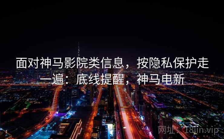 面对神马影院类信息，按隐私保护走一遍：底线提醒，神马电新
