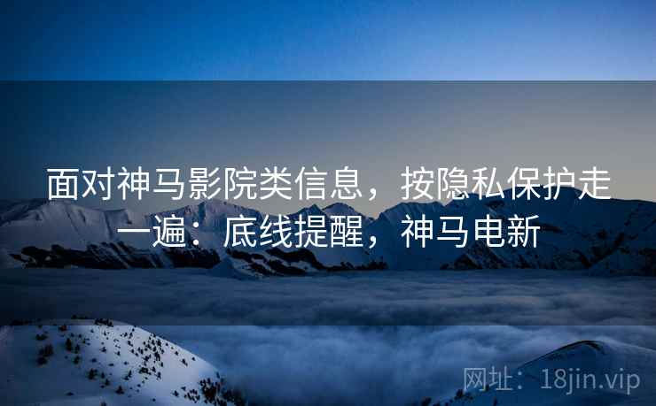 面对神马影院类信息，按隐私保护走一遍：底线提醒，神马电新