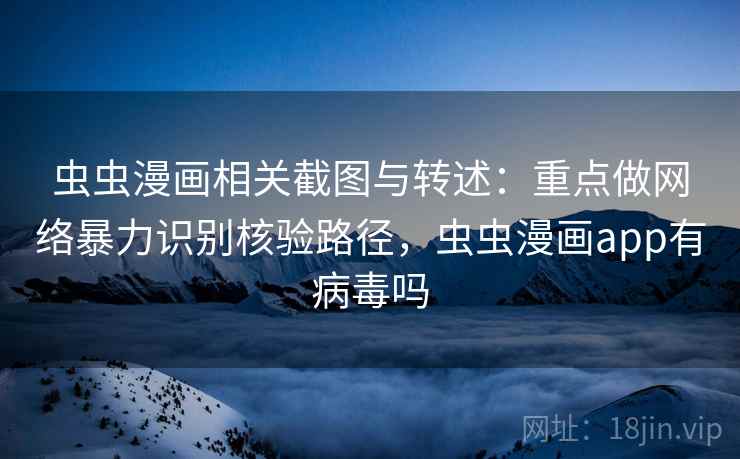 虫虫漫画相关截图与转述：重点做网络暴力识别核验路径，虫虫漫画app有病毒吗