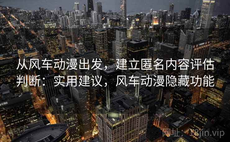 从风车动漫出发，建立匿名内容评估判断：实用建议，风车动漫隐藏功能