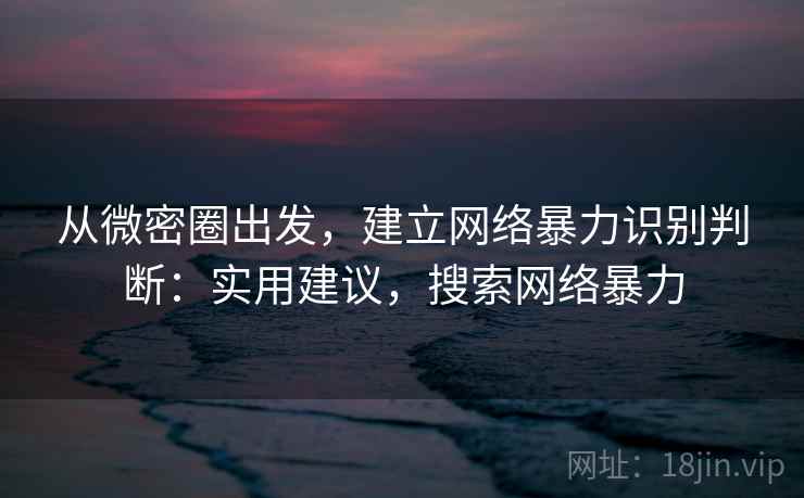从微密圈出发，建立网络暴力识别判断：实用建议，搜索网络暴力