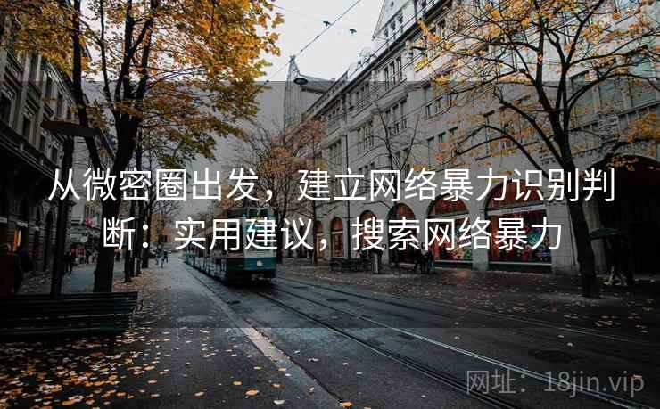 从微密圈出发，建立网络暴力识别判断：实用建议，搜索网络暴力