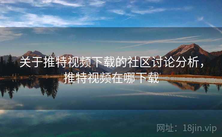 关于推特视频下载的社区讨论分析，推特视频在哪下载