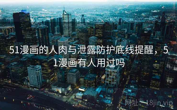51漫画的人肉与泄露防护底线提醒，51漫画有人用过吗