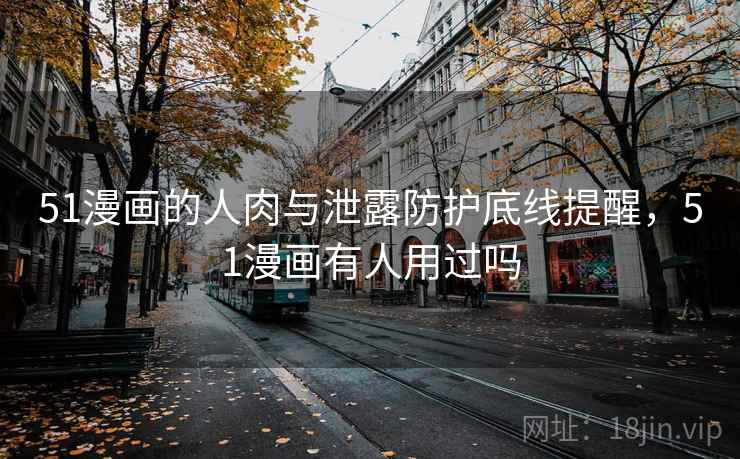 51漫画的人肉与泄露防护底线提醒，51漫画有人用过吗