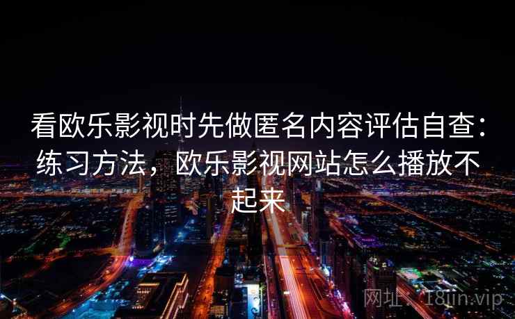 看欧乐影视时先做匿名内容评估自查：练习方法，欧乐影视网站怎么播放不起来