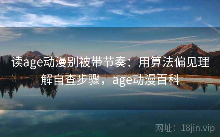 读age动漫别被带节奏：用算法偏见理解自查步骤，age动漫百科
