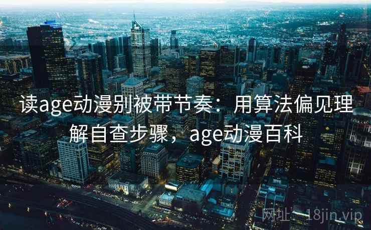 读age动漫别被带节奏：用算法偏见理解自查步骤，age动漫百科