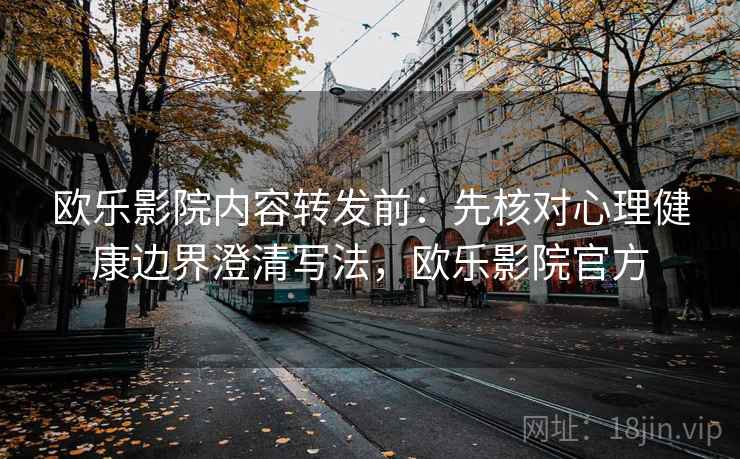欧乐影院内容转发前：先核对心理健康边界澄清写法，欧乐影院官方