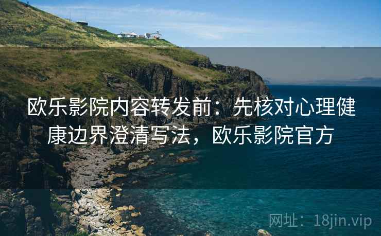 欧乐影院内容转发前：先核对心理健康边界澄清写法，欧乐影院官方