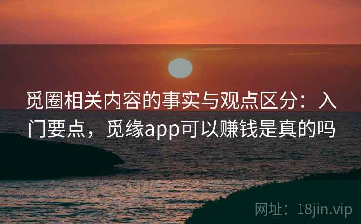 觅圈相关内容的事实与观点区分：入门要点，觅缘app可以赚钱是真的吗