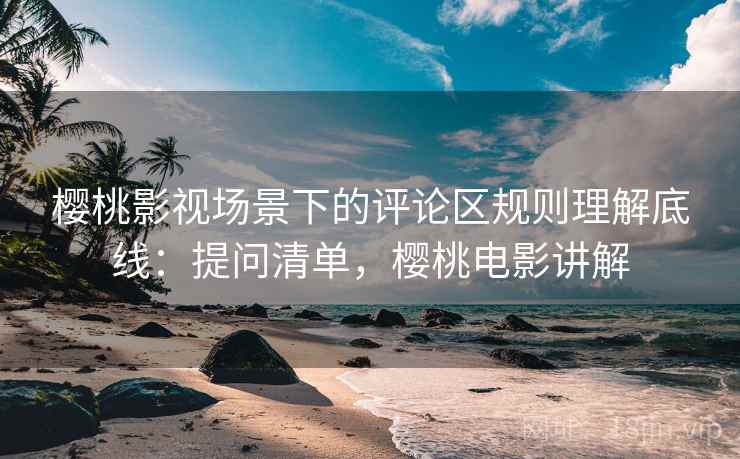 樱桃影视场景下的评论区规则理解底线：提问清单，樱桃电影讲解