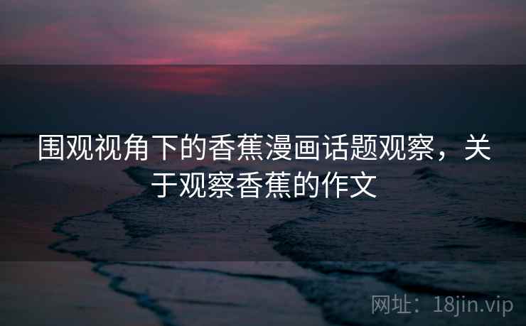 围观视角下的香蕉漫画话题观察，关于观察香蕉的作文