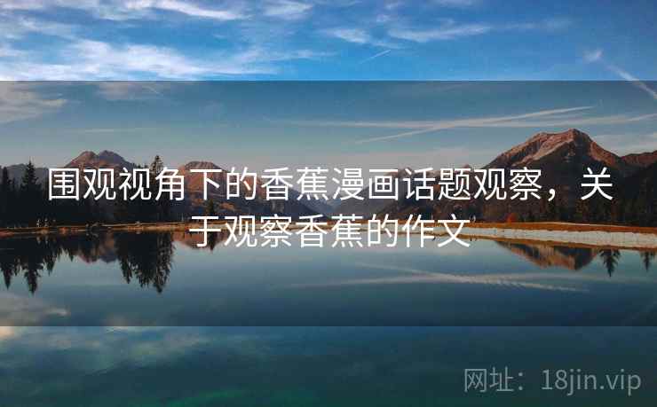 围观视角下的香蕉漫画话题观察，关于观察香蕉的作文