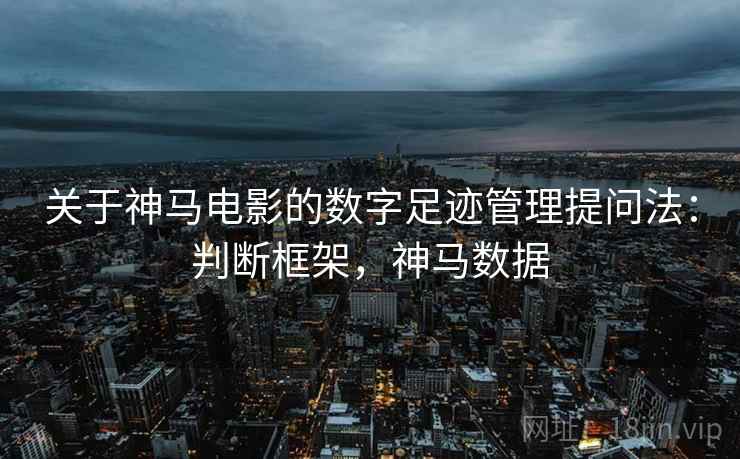 关于神马电影的数字足迹管理提问法：判断框架，神马数据