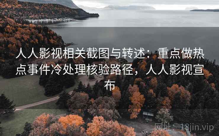 人人影视相关截图与转述：重点做热点事件冷处理核验路径，人人影视宣布