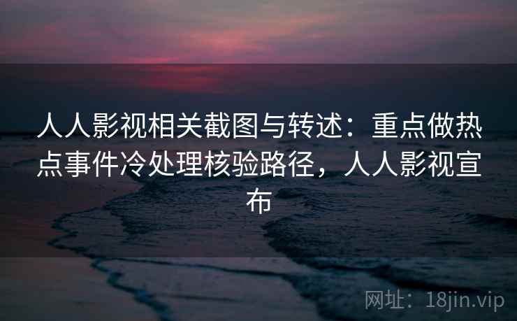 人人影视相关截图与转述：重点做热点事件冷处理核验路径，人人影视宣布