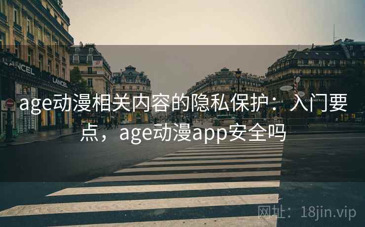 age动漫相关内容的隐私保护：入门要点，age动漫app安全吗
