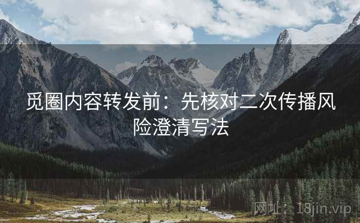 觅圈内容转发前：先核对二次传播风险澄清写法