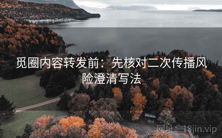 觅圈内容转发前：先核对二次传播风险澄清写法