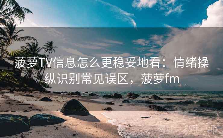 菠萝TV信息怎么更稳妥地看：情绪操纵识别常见误区，菠萝fm