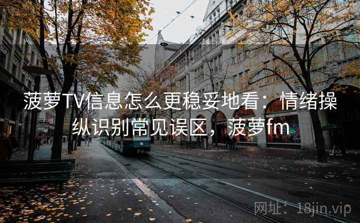 菠萝TV信息怎么更稳妥地看：情绪操纵识别常见误区，菠萝fm