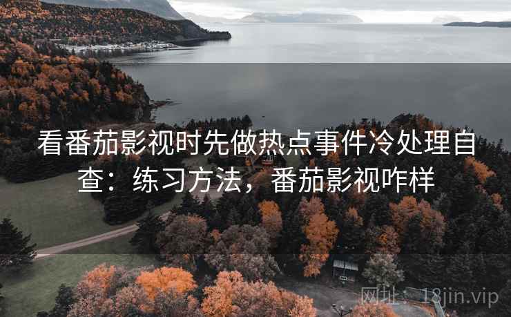 看番茄影视时先做热点事件冷处理自查：练习方法，番茄影视咋样