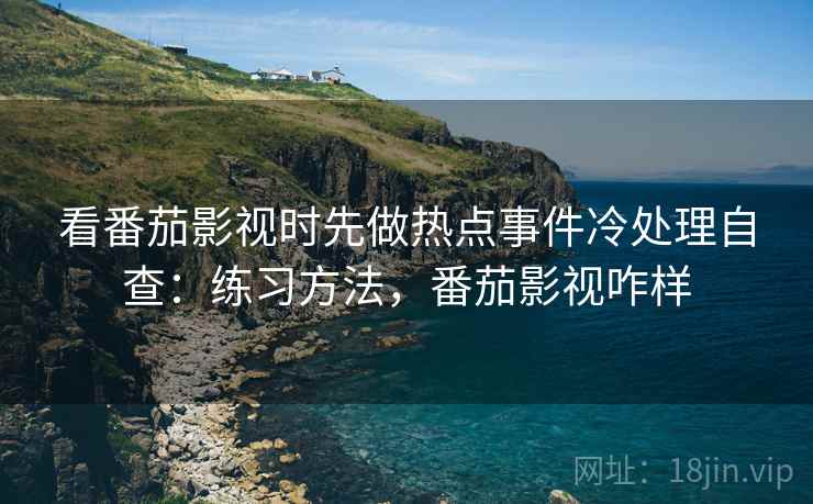 看番茄影视时先做热点事件冷处理自查：练习方法，番茄影视咋样