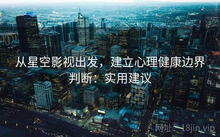 从星空影视出发，建立心理健康边界判断：实用建议