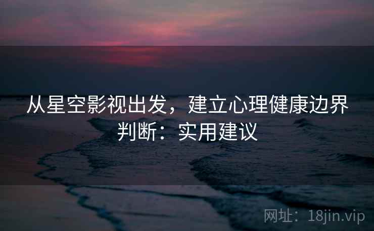 从星空影视出发，建立心理健康边界判断：实用建议