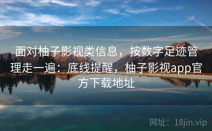 面对柚子影视类信息，按数字足迹管理走一遍：底线提醒，柚子影视app官方下载地址