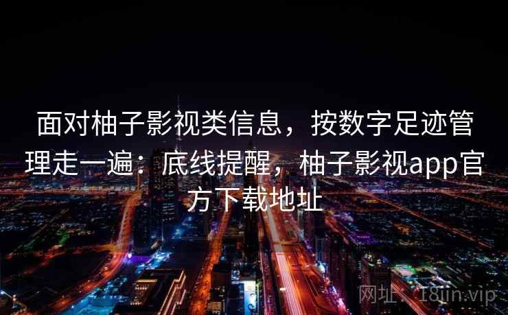 面对柚子影视类信息，按数字足迹管理走一遍：底线提醒，柚子影视app官方下载地址