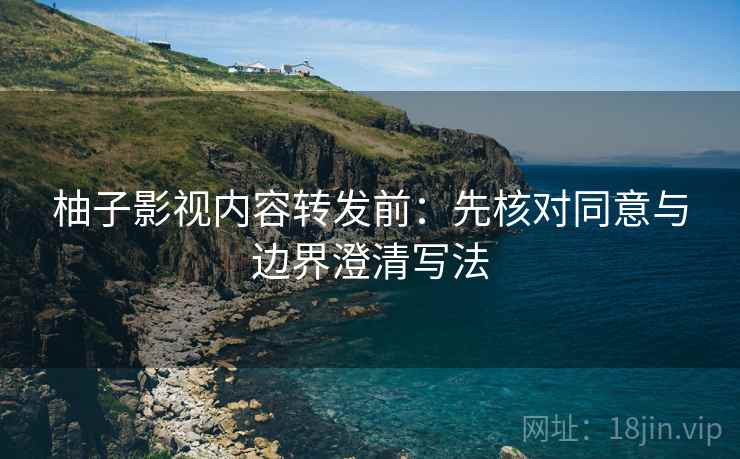 柚子影视内容转发前：先核对同意与边界澄清写法