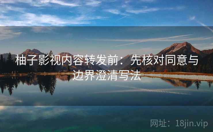 柚子影视内容转发前：先核对同意与边界澄清写法