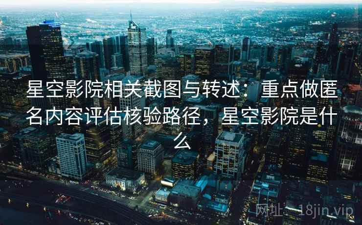星空影院相关截图与转述：重点做匿名内容评估核验路径，星空影院是什么