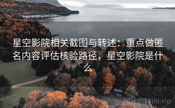 星空影院相关截图与转述：重点做匿名内容评估核验路径，星空影院是什么
