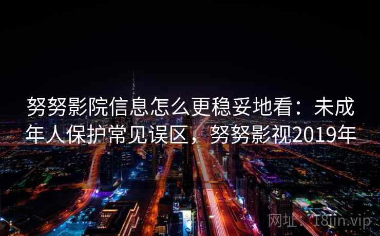 努努影院信息怎么更稳妥地看：未成年人保护常见误区，努努影视2019年