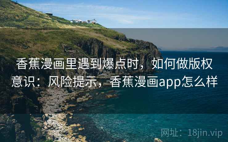 香蕉漫画里遇到爆点时，如何做版权意识：风险提示，香蕉漫画app怎么样