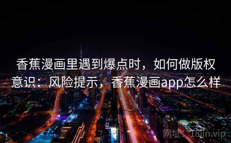 香蕉漫画里遇到爆点时，如何做版权意识：风险提示，香蕉漫画app怎么样