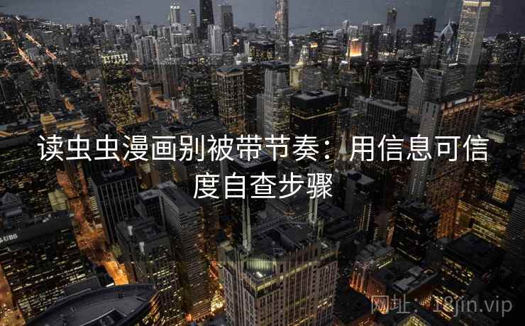 读虫虫漫画别被带节奏：用信息可信度自查步骤