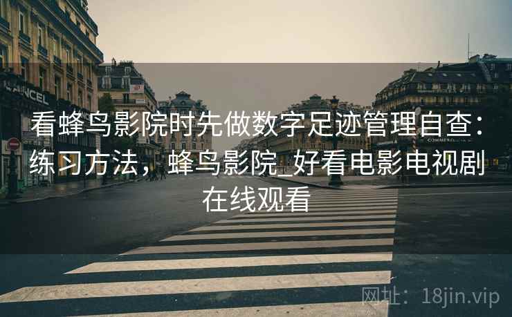 看蜂鸟影院时先做数字足迹管理自查：练习方法，蜂鸟影院_好看电影电视剧在线观看