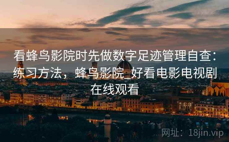看蜂鸟影院时先做数字足迹管理自查：练习方法，蜂鸟影院_好看电影电视剧在线观看